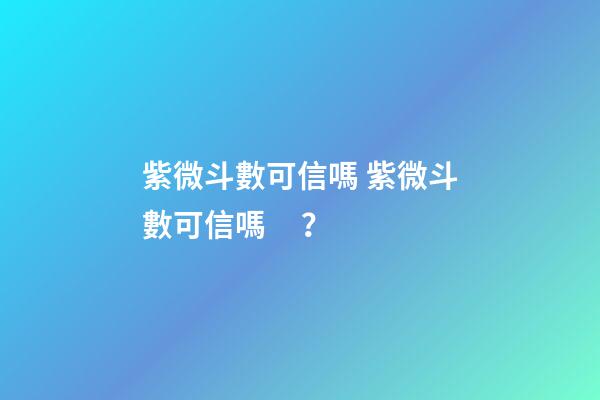 紫微斗數可信嗎 紫微斗數可信嗎？